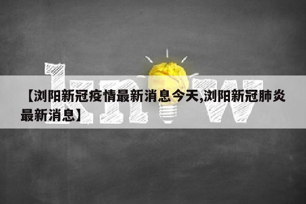 【浏阳新冠疫情最新消息今天,浏阳新冠肺炎最新消息】