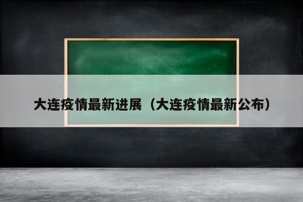 大连疫情最新进展（大连疫情最新公布）