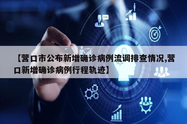 【营口市公布新增确诊病例流调排查情况,营口新增确诊病例行程轨迹】