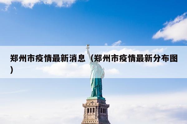 郑州市疫情最新消息（郑州市疫情最新分布图）