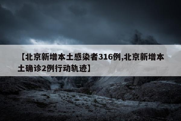 【北京新增本土感染者316例,北京新增本土确诊2例行动轨迹】
