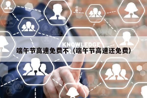 端午节高速免费不（端午节高速还免费）