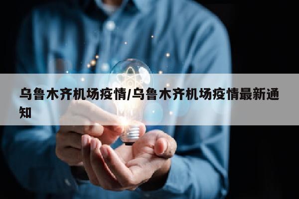 乌鲁木齐机场疫情/乌鲁木齐机场疫情最新通知