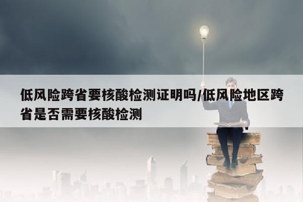 低风险跨省要核酸检测证明吗/低风险地区跨省是否需要核酸检测