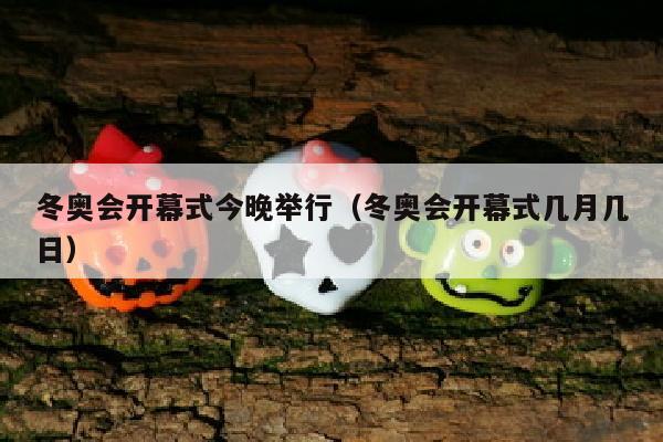 冬奥会开幕式今晚举行（冬奥会开幕式几月几日）