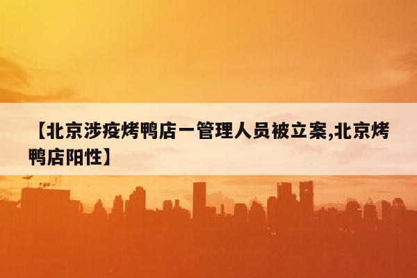 【北京涉疫烤鸭店一管理人员被立案,北京烤鸭店阳性】