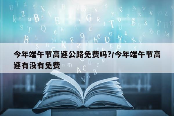 今年端午节高速公路免费吗?/今年端午节高速有没有免费