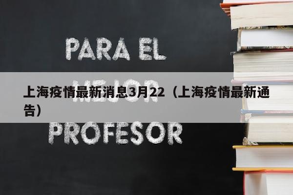 上海疫情最新消息3月22（上海疫情最新通告）