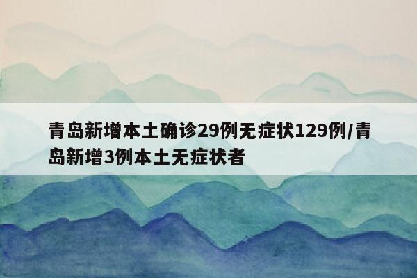 青岛新增本土确诊29例无症状129例/青岛新增3例本土无症状者