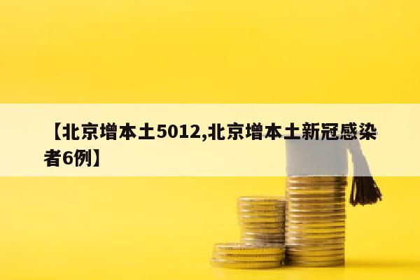 【北京增本土5012,北京增本土新冠感染者6例】