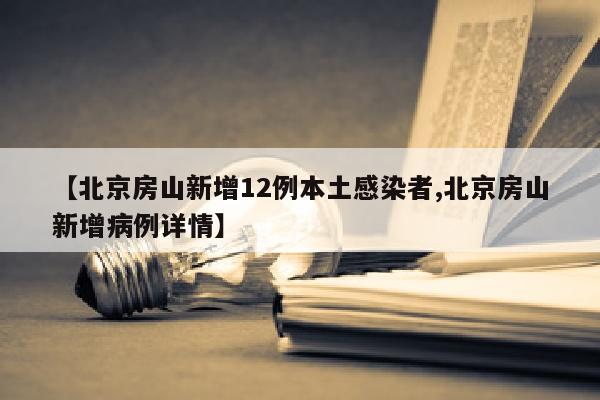 【北京房山新增12例本土感染者,北京房山新增病例详情】