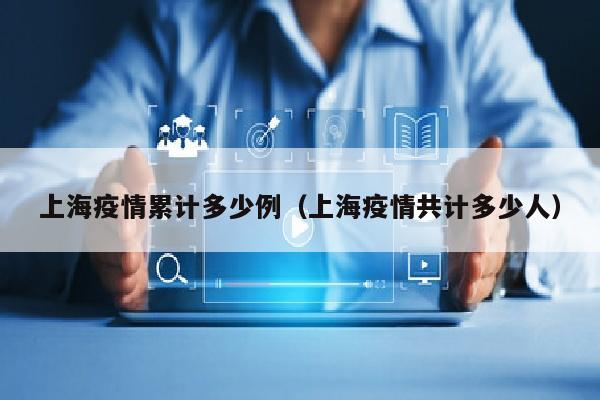 上海疫情累计多少例（上海疫情共计多少人）