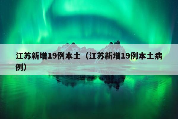 江苏新增19例本土（江苏新增19例本土病例）