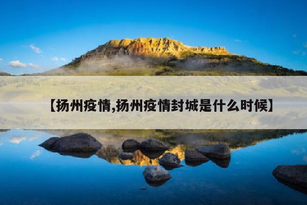 【扬州疫情,扬州疫情封城是什么时候】