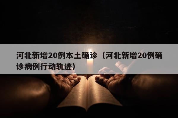 河北新增20例本土确诊（河北新增20例确诊病例行动轨迹）