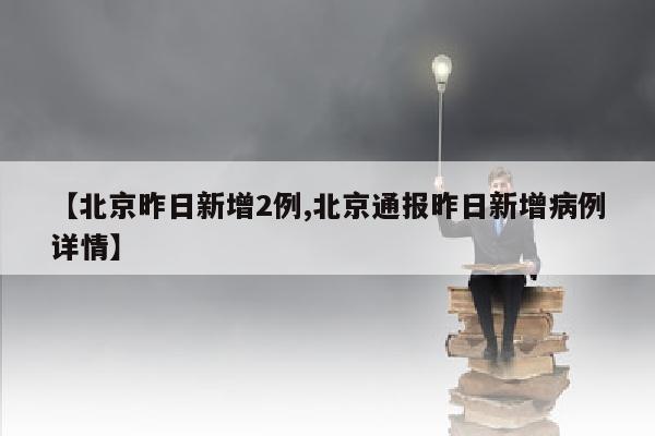 【北京昨日新增2例,北京通报昨日新增病例详情】