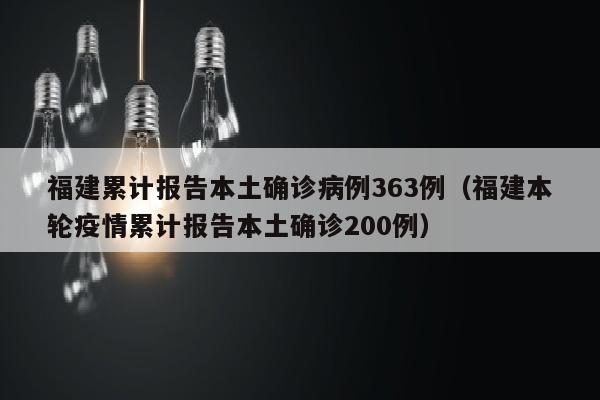 福建累计报告本土确诊病例363例（福建本轮疫情累计报告本土确诊200例）