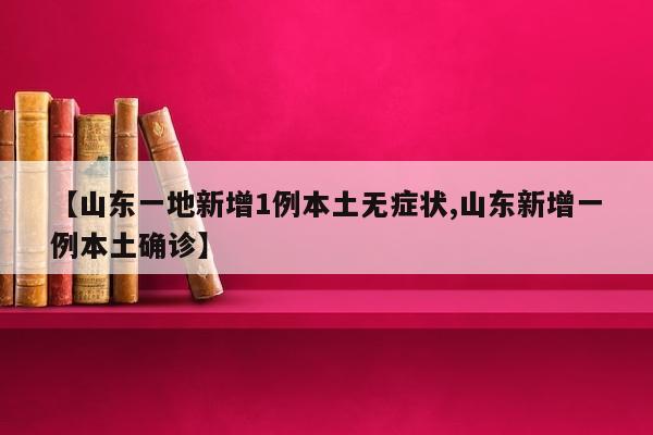 【山东一地新增1例本土无症状,山东新增一例本土确诊】