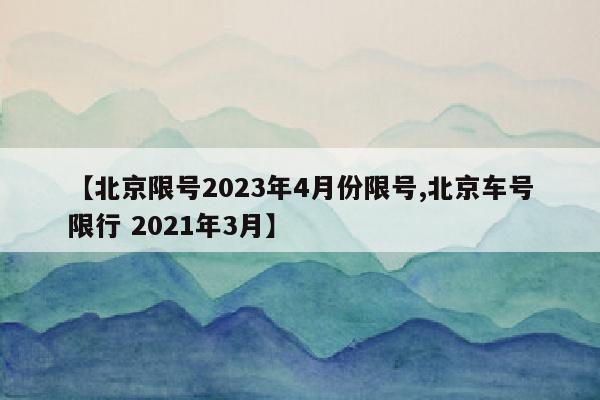 【北京限号2023年4月份限号,北京车号限行 2021年3月】