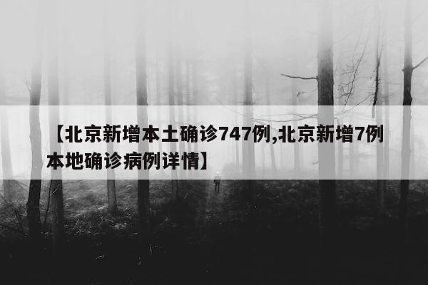 【北京新增本土确诊747例,北京新增7例本地确诊病例详情】