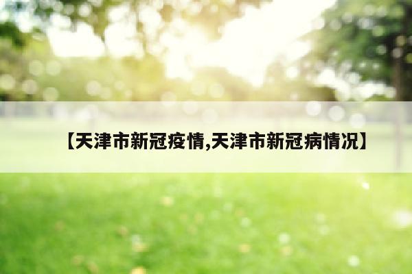 【天津市新冠疫情,天津市新冠病情况】