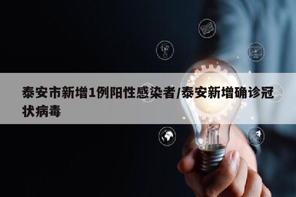 泰安市新增1例阳性感染者/泰安新增确诊冠状病毒