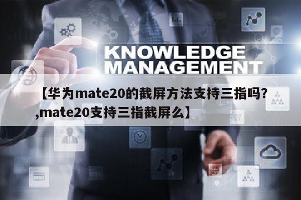 【华为mate20的截屏方法支持三指吗？,mate20支持三指截屏么】
