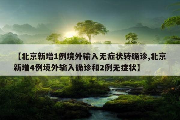 【北京新增1例境外输入无症状转确诊,北京新增4例境外输入确诊和2例无症状】