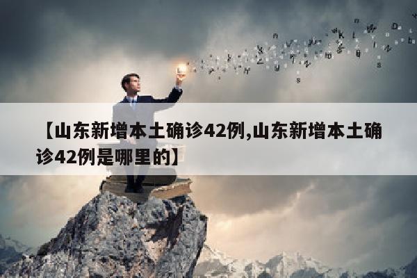 【山东新增本土确诊42例,山东新增本土确诊42例是哪里的】