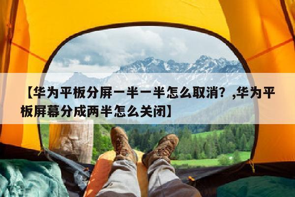 【华为平板分屏一半一半怎么取消？,华为平板屏幕分成两半怎么关闭】