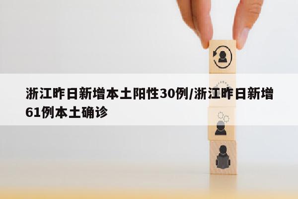 浙江昨日新增本土阳性30例/浙江昨日新增61例本土确诊