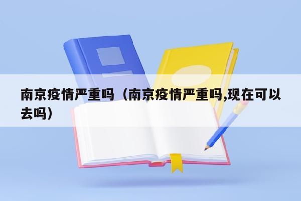 南京疫情严重吗（南京疫情严重吗,现在可以去吗）