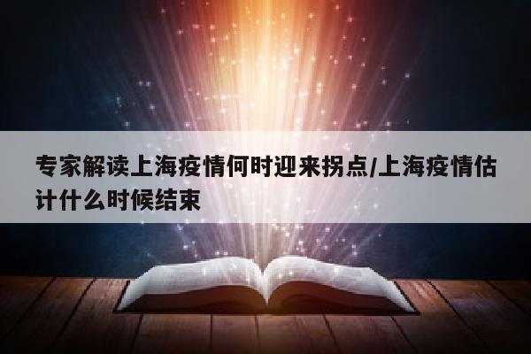 专家解读上海疫情何时迎来拐点/上海疫情估计什么时候结束