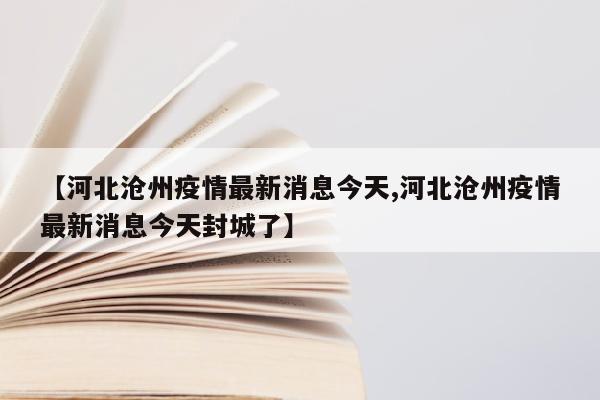 【河北沧州疫情最新消息今天,河北沧州疫情最新消息今天封城了】
