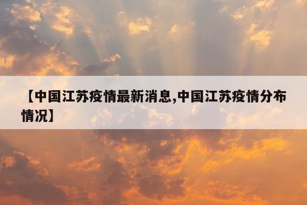 【中国江苏疫情最新消息,中国江苏疫情分布情况】