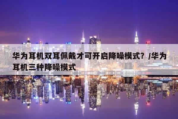华为耳机双耳佩戴才可开启降噪模式？/华为耳机三种降噪模式