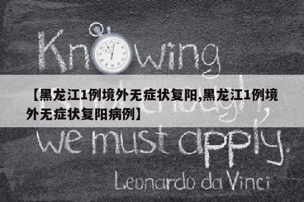 【黑龙江1例境外无症状复阳,黑龙江1例境外无症状复阳病例】