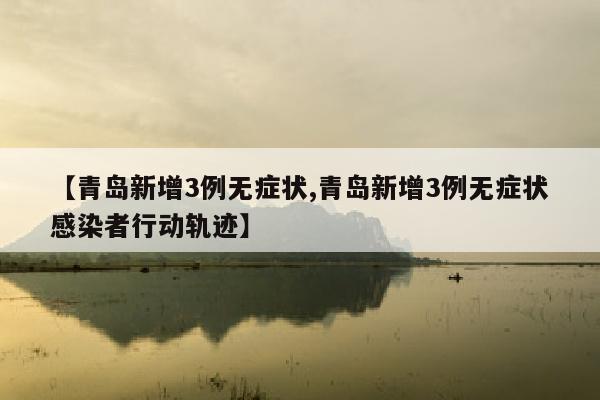 【青岛新增3例无症状,青岛新增3例无症状感染者行动轨迹】