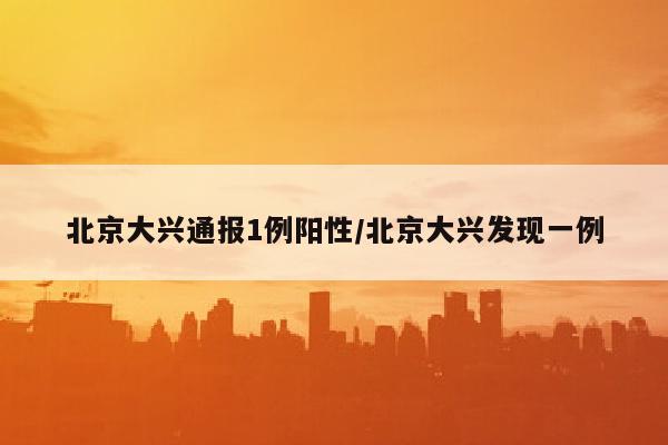 北京大兴通报1例阳性/北京大兴发现一例
