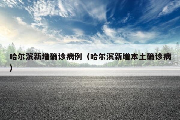 哈尔滨新增确诊病例（哈尔滨新增本土确诊病）