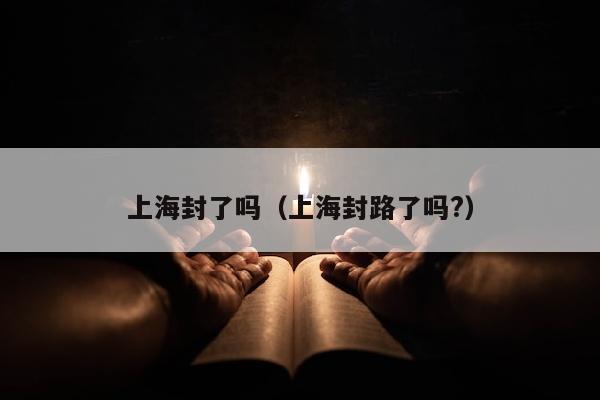 上海封了吗（上海封路了吗?）