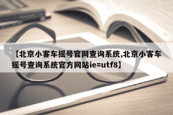 【北京小客车摇号官网查询系统,北京小客车摇号查询系统官方网站ie=utf8】