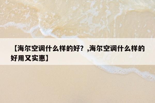 【海尔空调什么样的好？,海尔空调什么样的好用又实惠】