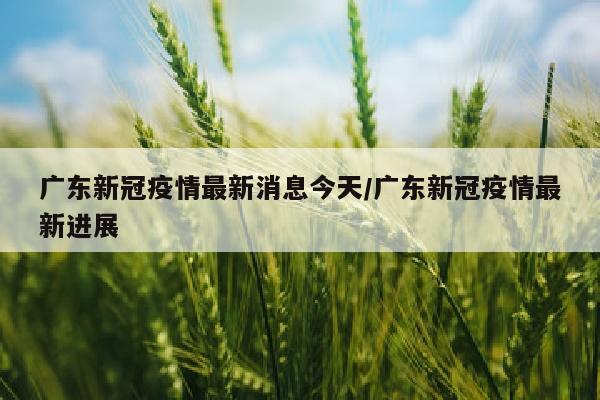 广东新冠疫情最新消息今天/广东新冠疫情最新进展