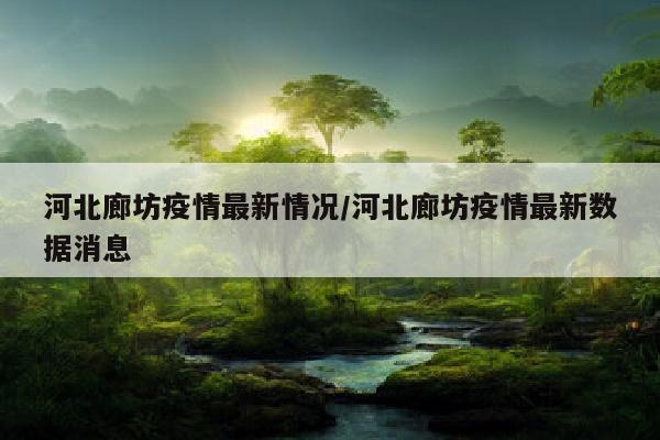 河北廊坊疫情最新情况/河北廊坊疫情最新数据消息