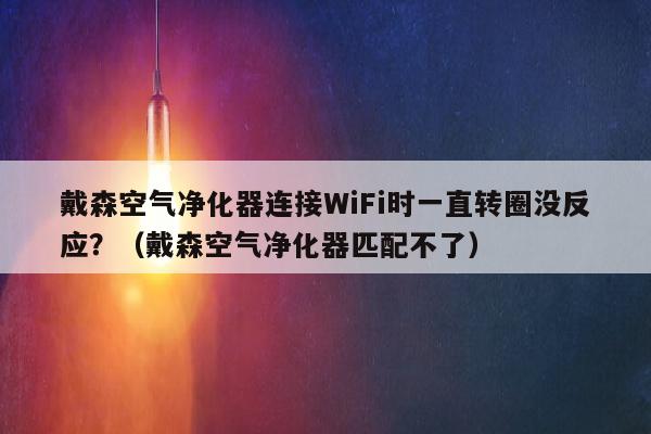 戴森空气净化器连接WiFi时一直转圈没反应？（戴森空气净化器匹配不了）