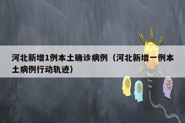 河北新增1例本土确诊病例（河北新增一例本土病例行动轨迹）