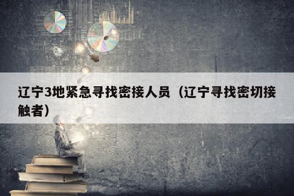 辽宁3地紧急寻找密接人员（辽宁寻找密切接触者）