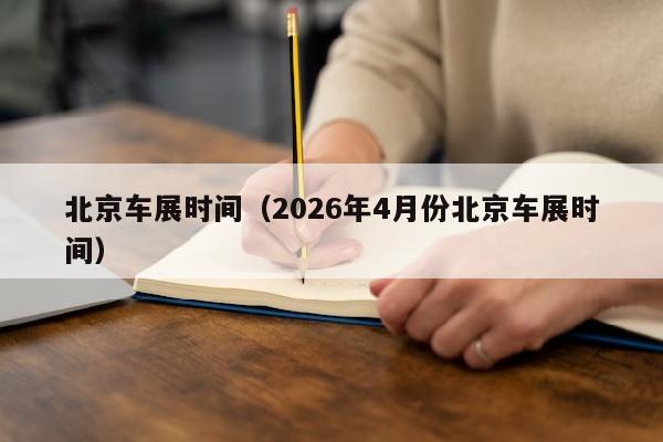 北京车展时间（2026年4月份北京车展时间）