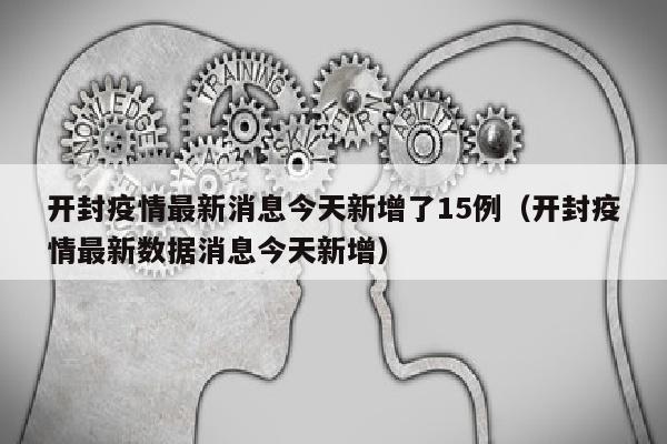 开封疫情最新消息今天新增了15例（开封疫情最新数据消息今天新增）